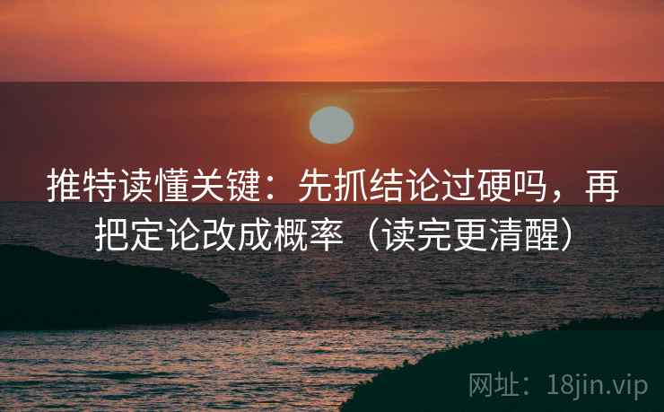 推特读懂关键：先抓结论过硬吗，再把定论改成概率（读完更清醒）