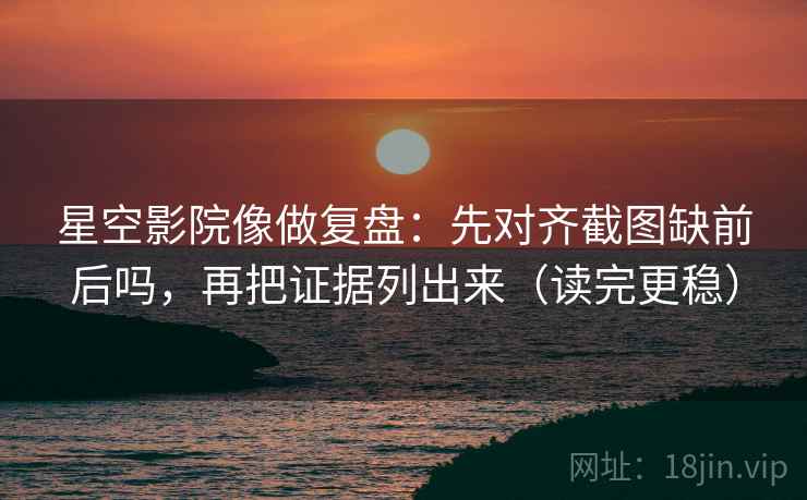 星空影院像做复盘：先对齐截图缺前后吗，再把证据列出来（读完更稳）