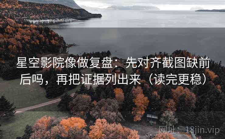 星空影院像做复盘：先对齐截图缺前后吗，再把证据列出来（读完更稳）