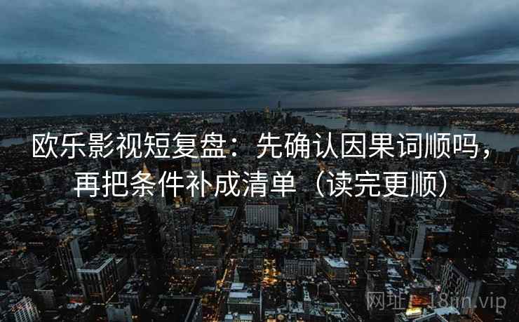 欧乐影视短复盘：先确认因果词顺吗，再把条件补成清单（读完更顺）
