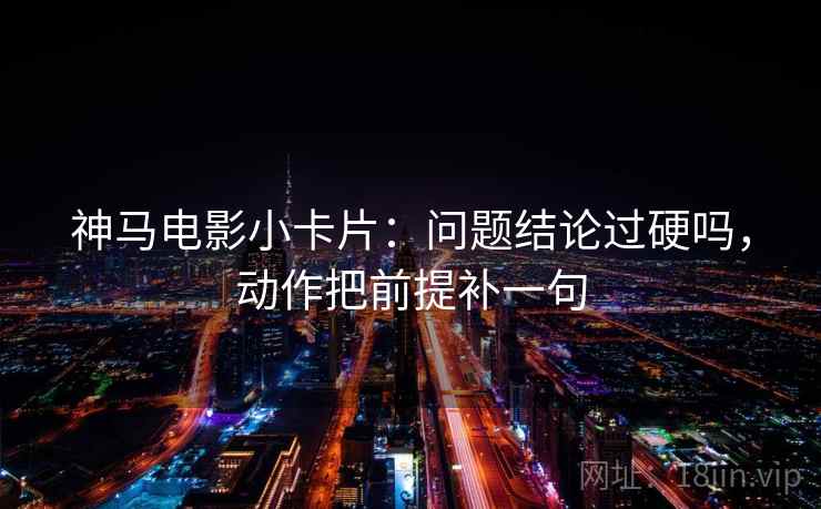 神马电影小卡片：问题结论过硬吗，动作把前提补一句