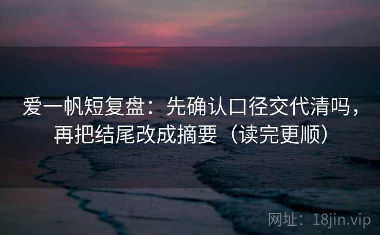 爱一帆短复盘：先确认口径交代清吗，再把结尾改成摘要（读完更顺）