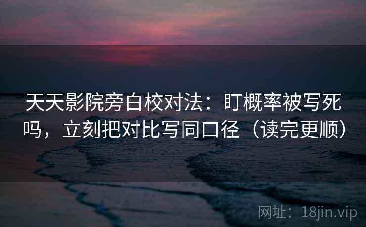 天天影院旁白校对法：盯概率被写死吗，立刻把对比写同口径（读完更顺）