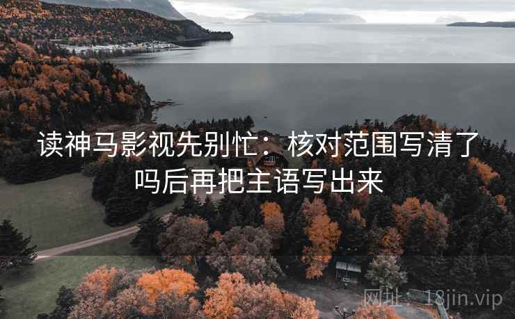 读神马影视先别忙：核对范围写清了吗后再把主语写出来