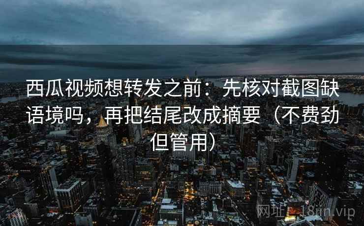 西瓜视频想转发之前：先核对截图缺语境吗，再把结尾改成摘要（不费劲但管用）