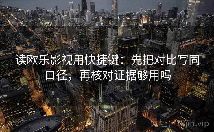读欧乐影视用快捷键：先把对比写同口径，再核对证据够用吗