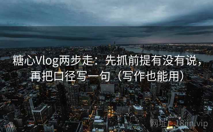 糖心Vlog两步走：先抓前提有没有说，再把口径写一句（写作也能用）