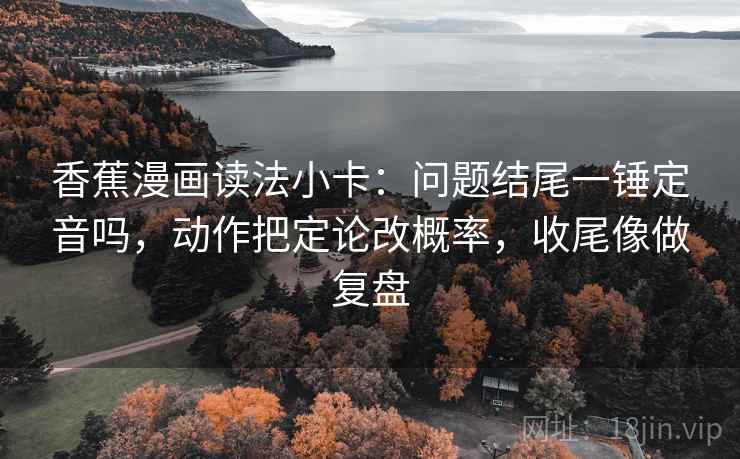 香蕉漫画读法小卡：问题结尾一锤定音吗，动作把定论改概率，收尾像做复盘