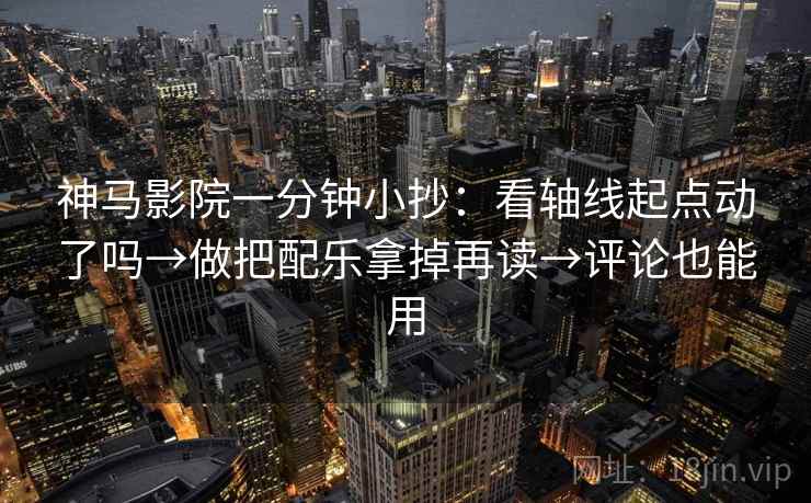 神马影院一分钟小抄：看轴线起点动了吗→做把配乐拿掉再读→评论也能用