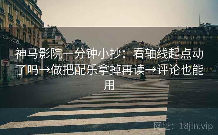神马影院一分钟小抄：看轴线起点动了吗→做把配乐拿掉再读→评论也能用