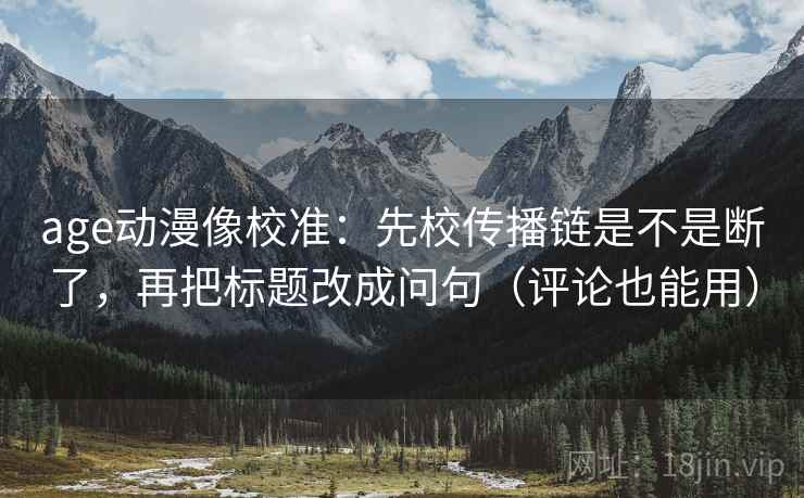 age动漫像校准：先校传播链是不是断了，再把标题改成问句（评论也能用）