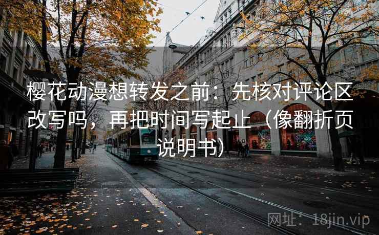 樱花动漫想转发之前：先核对评论区改写吗，再把时间写起止（像翻折页说明书）