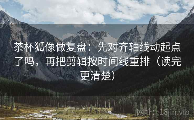 茶杯狐像做复盘：先对齐轴线动起点了吗，再把剪辑按时间线重排（读完更清楚）