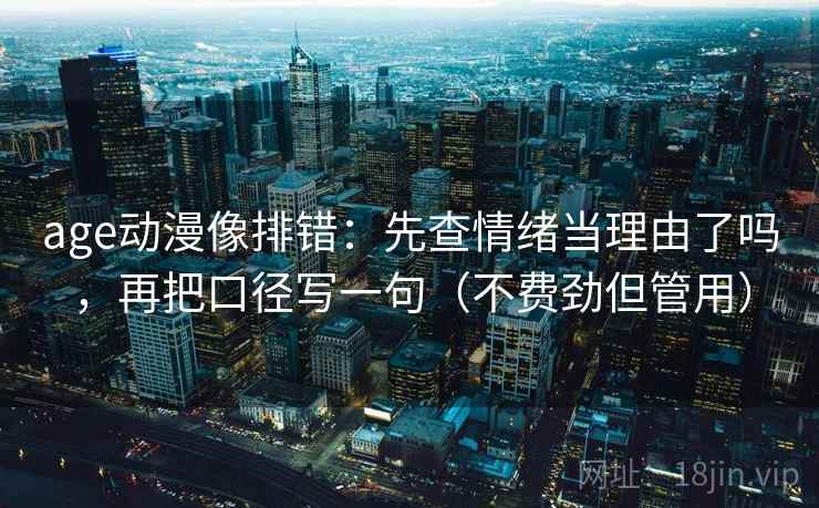 age动漫像排错：先查情绪当理由了吗，再把口径写一句（不费劲但管用）