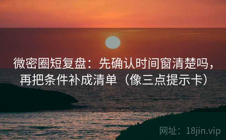 微密圈短复盘：先确认时间窗清楚吗，再把条件补成清单（像三点提示卡）