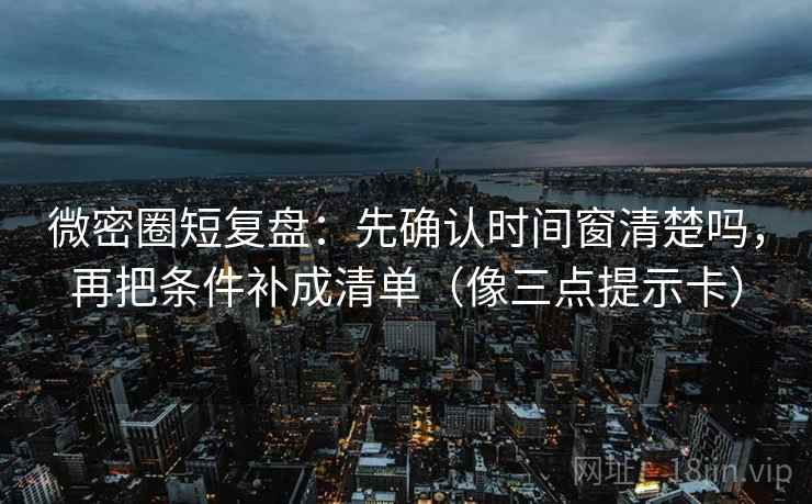 微密圈短复盘：先确认时间窗清楚吗，再把条件补成清单（像三点提示卡）