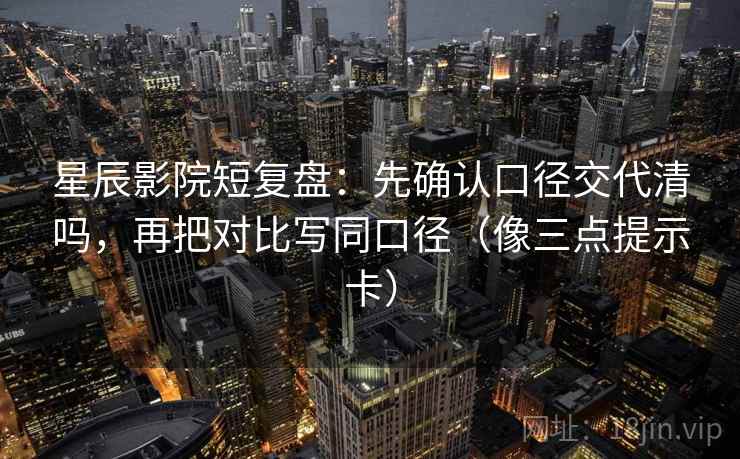 星辰影院短复盘：先确认口径交代清吗，再把对比写同口径（像三点提示卡）