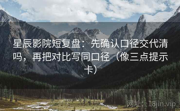 星辰影院短复盘：先确认口径交代清吗，再把对比写同口径（像三点提示卡）