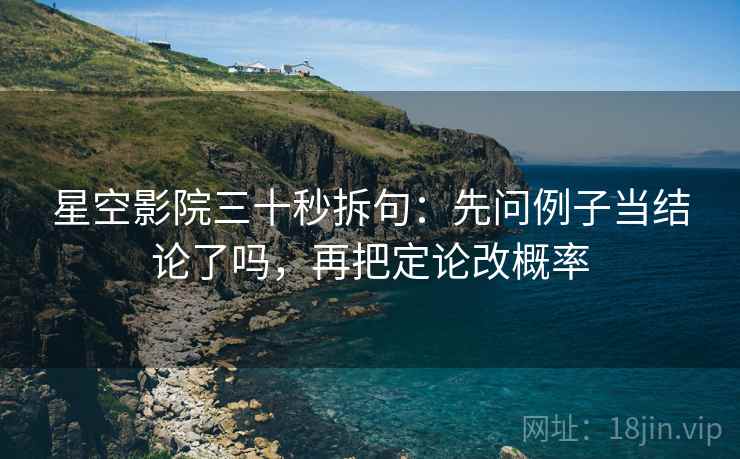 星空影院三十秒拆句：先问例子当结论了吗，再把定论改概率