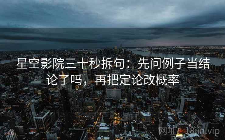 星空影院三十秒拆句：先问例子当结论了吗，再把定论改概率
