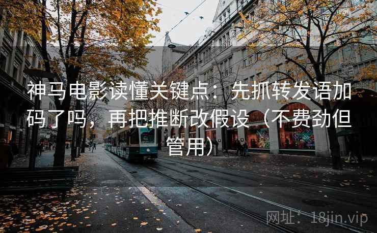 神马电影读懂关键点：先抓转发语加码了吗，再把推断改假设（不费劲但管用）