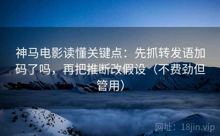 神马电影读懂关键点：先抓转发语加码了吗，再把推断改假设（不费劲但管用）