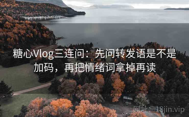 糖心Vlog三连问：先问转发语是不是加码，再把情绪词拿掉再读
