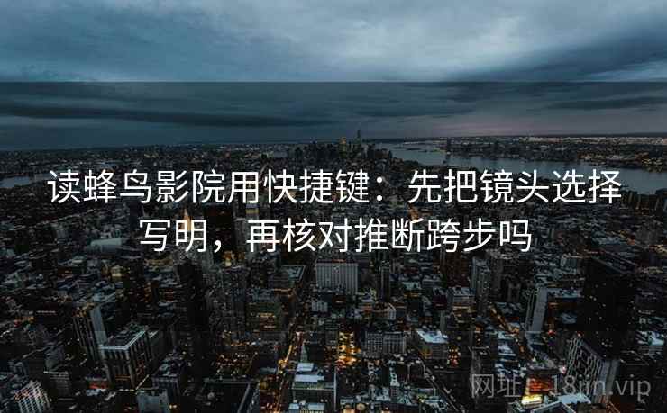 读蜂鸟影院用快捷键：先把镜头选择写明，再核对推断跨步吗
