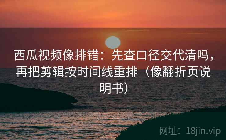 西瓜视频像排错：先查口径交代清吗，再把剪辑按时间线重排（像翻折页说明书）