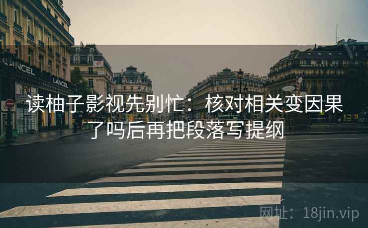读柚子影视先别忙：核对相关变因果了吗后再把段落写提纲