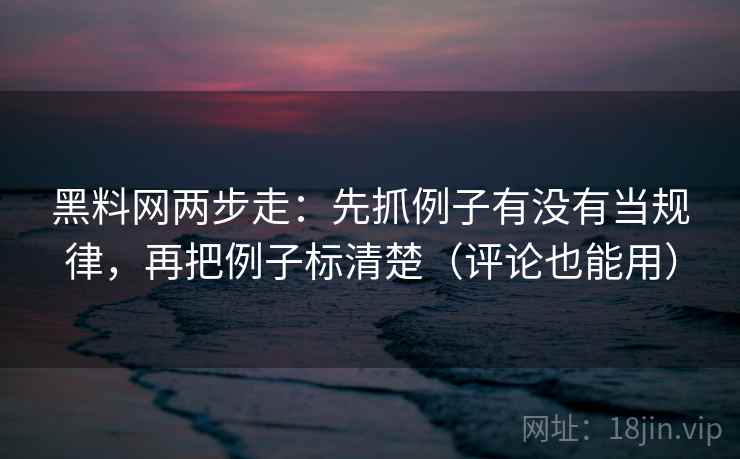 黑料网两步走：先抓例子有没有当规律，再把例子标清楚（评论也能用）
