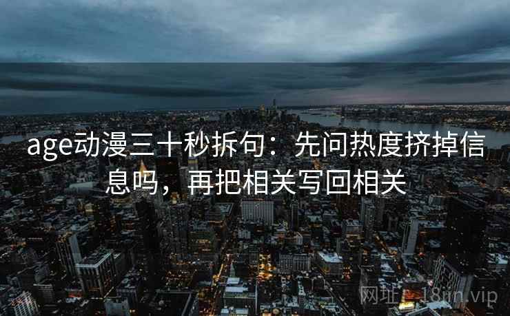 age动漫三十秒拆句：先问热度挤掉信息吗，再把相关写回相关