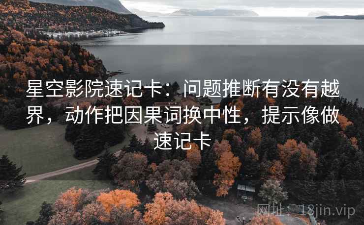 星空影院速记卡：问题推断有没有越界，动作把因果词换中性，提示像做速记卡