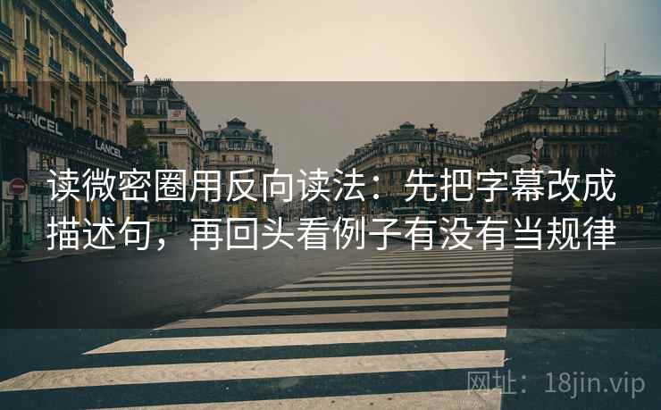 读微密圈用反向读法：先把字幕改成描述句，再回头看例子有没有当规律
