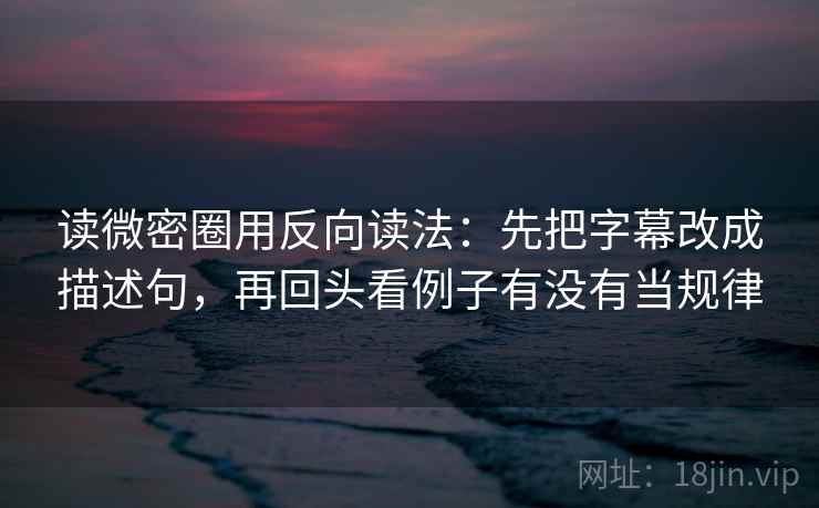 读微密圈用反向读法：先把字幕改成描述句，再回头看例子有没有当规律