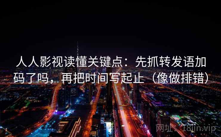 人人影视读懂关键点：先抓转发语加码了吗，再把时间写起止（像做排错）
