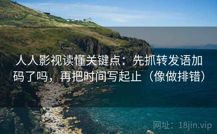 人人影视读懂关键点：先抓转发语加码了吗，再把时间写起止（像做排错）