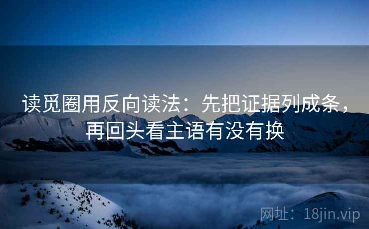 读觅圈用反向读法：先把证据列成条，再回头看主语有没有换