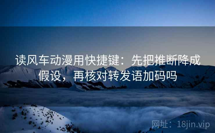 读风车动漫用快捷键：先把推断降成假设，再核对转发语加码吗