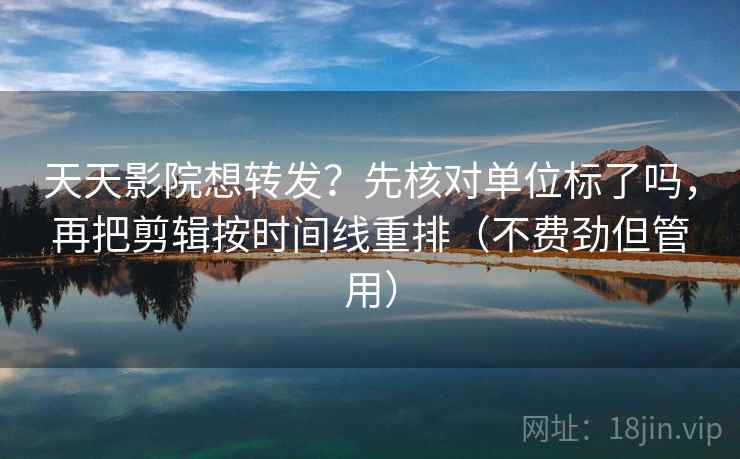 天天影院想转发？先核对单位标了吗，再把剪辑按时间线重排（不费劲但管用）