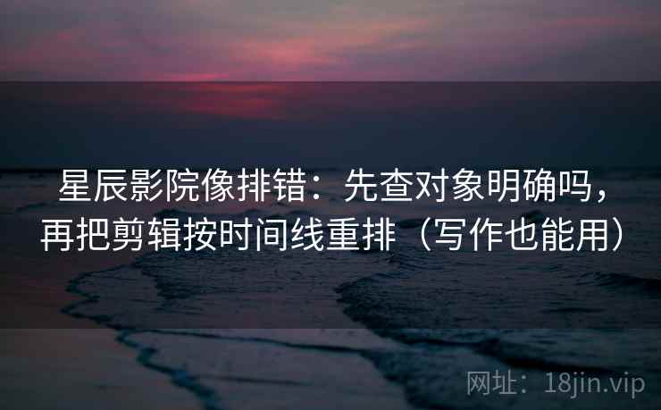 星辰影院像排错：先查对象明确吗，再把剪辑按时间线重排（写作也能用）
