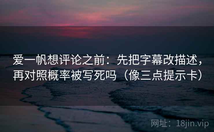 爱一帆想评论之前：先把字幕改描述，再对照概率被写死吗（像三点提示卡）