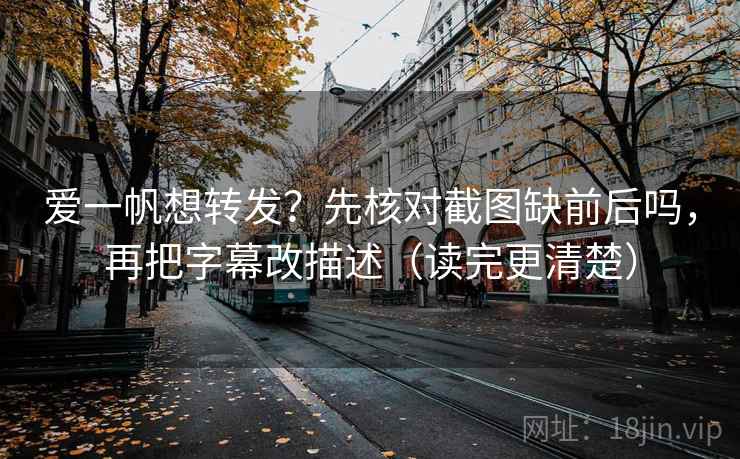 爱一帆想转发？先核对截图缺前后吗，再把字幕改描述（读完更清楚）