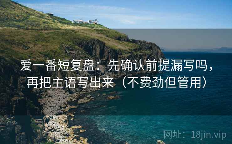 爱一番短复盘：先确认前提漏写吗，再把主语写出来（不费劲但管用）