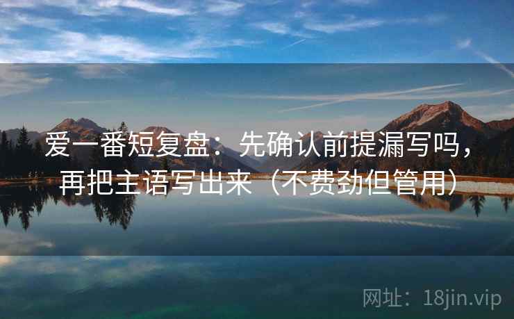 爱一番短复盘：先确认前提漏写吗，再把主语写出来（不费劲但管用）