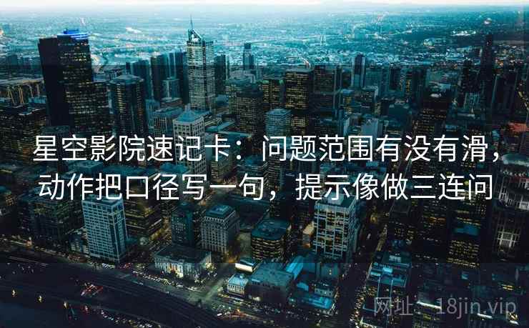 星空影院速记卡：问题范围有没有滑，动作把口径写一句，提示像做三连问