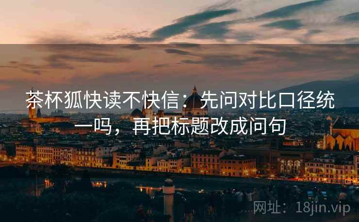 茶杯狐快读不快信：先问对比口径统一吗，再把标题改成问句