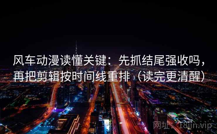 风车动漫读懂关键：先抓结尾强收吗，再把剪辑按时间线重排（读完更清醒）