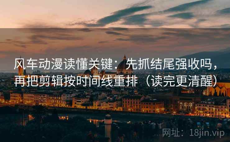风车动漫读懂关键：先抓结尾强收吗，再把剪辑按时间线重排（读完更清醒）
