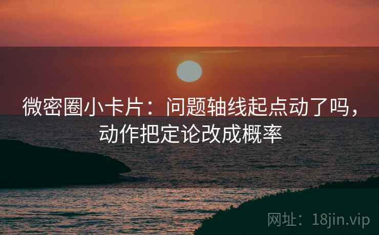 微密圈小卡片：问题轴线起点动了吗，动作把定论改成概率